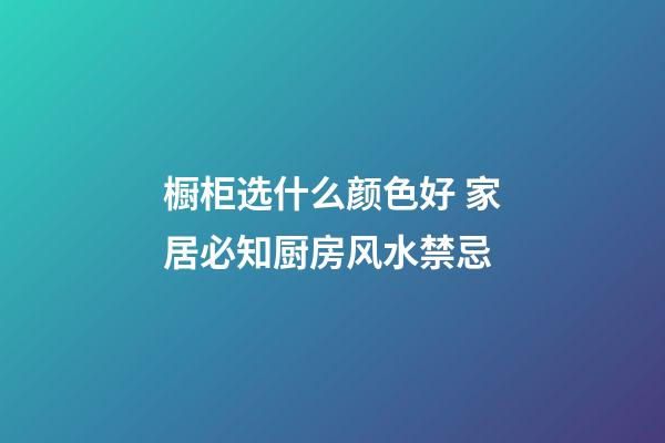 橱柜选什么颜色好 家居必知厨房风水禁忌